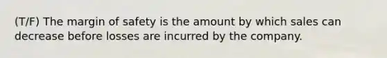 (T/F) The margin of safety is the amount by which sales can decrease before losses are incurred by the company.