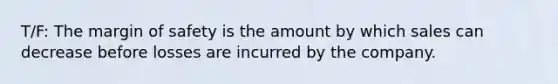 T/F: The margin of safety is the amount by which sales can decrease before losses are incurred by the company.