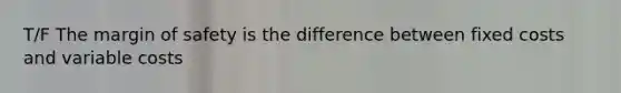 T/F The margin of safety is the difference between fixed costs and variable costs