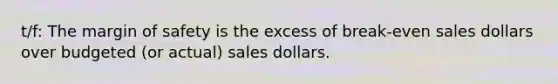 t/f: The margin of safety is the excess of break-even sales dollars over budgeted (or actual) sales dollars.