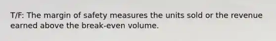 T/F: The <a href='https://www.questionai.com/knowledge/kzdyOdD4hN-margin-of-safety' class='anchor-knowledge'>margin of safety</a> measures the units sold or the revenue earned above the break-even volume.