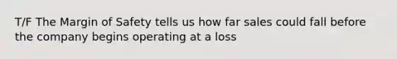 T/F The Margin of Safety tells us how far sales could fall before the company begins operating at a loss