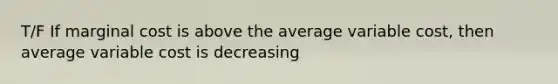 T/F If marginal cost is above the average variable cost, then average variable cost is decreasing