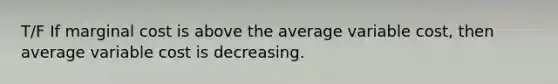 T/F If marginal cost is above the average variable cost, then average variable cost is decreasing.