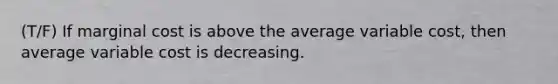 (T/F) If marginal cost is above the average variable cost, then average variable cost is decreasing.