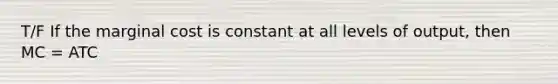 T/F If the marginal cost is constant at all levels of output, then MC = ATC