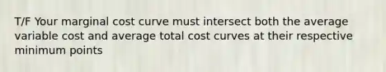 T/F Your marginal cost curve must intersect both the average variable cost and average total cost curves at their respective minimum points