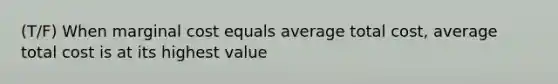 (T/F) When marginal cost equals average total cost, average total cost is at its highest value