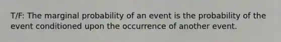 T/F: The marginal probability of an event is the probability of the event conditioned upon the occurrence of another event.