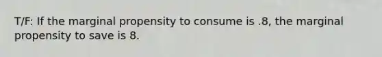 T/F: If the marginal propensity to consume is .8, the marginal propensity to save is 8.