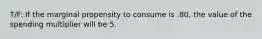 T/F: If the marginal propensity to consume is .80, the value of the spending multiplier will be 5.