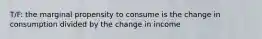 T/F: the marginal propensity to consume is the change in consumption divided by the change in income