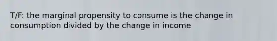 T/F: the marginal propensity to consume is the change in consumption divided by the change in income