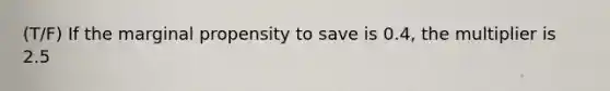 (T/F) If the marginal propensity to save is 0.4, the multiplier is 2.5