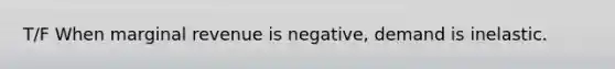 T/F When marginal revenue is negative, demand is inelastic.