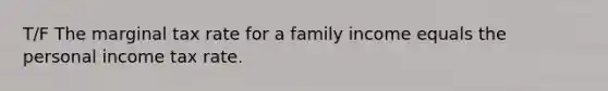 T/F The marginal tax rate for a family income equals the personal income tax rate.