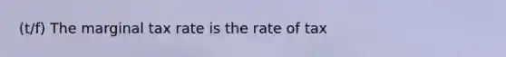 (t/f) The marginal tax rate is the rate of tax