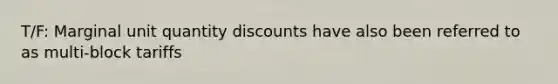 T/F: Marginal unit quantity discounts have also been referred to as multi-block tariffs