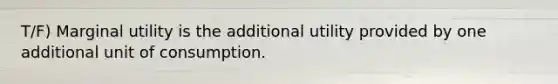 T/F) Marginal utility is the additional utility provided by one additional unit of consumption.