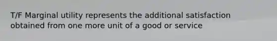 T/F Marginal utility represents the additional satisfaction obtained from one more unit of a good or service