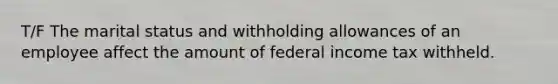 T/F The marital status and withholding allowances of an employee affect the amount of federal income tax withheld.