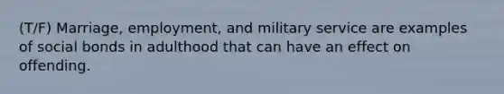 (T/F) Marriage, employment, and military service are examples of social bonds in adulthood that can have an effect on offending.