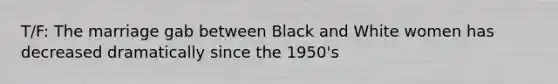 T/F: The marriage gab between Black and White women has decreased dramatically since the 1950's