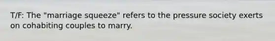 T/F: The "marriage squeeze" refers to the pressure society exerts on cohabiting couples to marry.