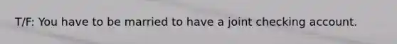 T/F: You have to be married to have a joint checking account.