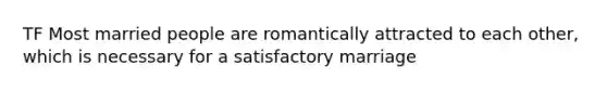 TF Most married people are romantically attracted to each other, which is necessary for a satisfactory marriage