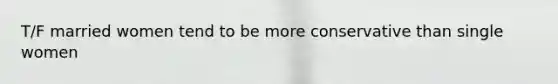 T/F married women tend to be more conservative than single women