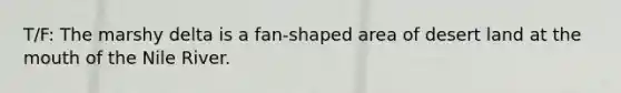 T/F: The marshy delta is a fan-shaped area of desert land at <a href='https://www.questionai.com/knowledge/krBoWYDU6j-the-mouth' class='anchor-knowledge'>the mouth</a> of the Nile River.