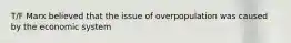 T/F Marx believed that the issue of overpopulation was caused by the economic system