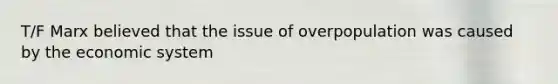 T/F Marx believed that the issue of overpopulation was caused by the economic system