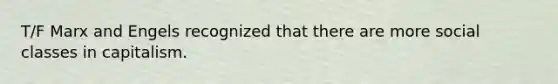 T/F Marx and Engels recognized that there are more social classes in capitalism.