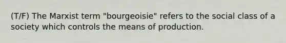 (T/F) The Marxist term "bourgeoisie" refers to the social class of a society which controls the means of production.