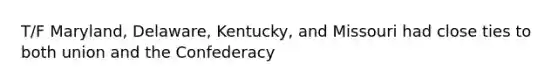 T/F Maryland, Delaware, Kentucky, and Missouri had close ties to both union and the Confederacy