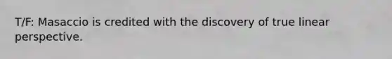 T/F: Masaccio is credited with the discovery of true linear perspective.