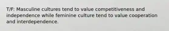 T/F: Masculine cultures tend to value competitiveness and independence while feminine culture tend to value cooperation and interdependence.