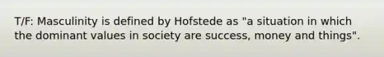 T/F: Masculinity is defined by Hofstede as "a situation in which the dominant values in society are success, money and things".