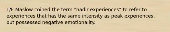 T/F Maslow coined the term "nadir experiences" to refer to experiences that has the same intensity as peak experiences, but possessed negative emotionality.