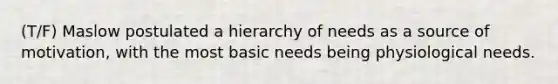 (T/F) Maslow postulated a hierarchy of needs as a source of motivation, with the most basic needs being physiological needs.