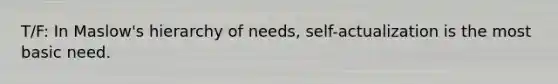 T/F: In Maslow's hierarchy of needs, self-actualization is the most basic need.