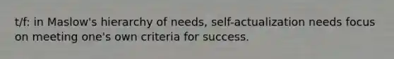 t/f: in Maslow's hierarchy of needs, self-actualization needs focus on meeting one's own criteria for success.