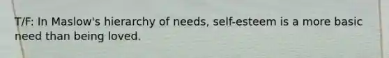 T/F: In Maslow's hierarchy of needs, self-esteem is a more basic need than being loved.