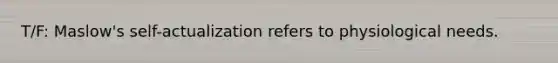 T/F: Maslow's self-actualization refers to physiological needs.