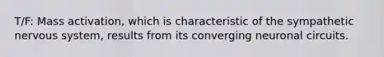 T/F: Mass activation, which is characteristic of the sympathetic nervous system, results from its converging neuronal circuits.