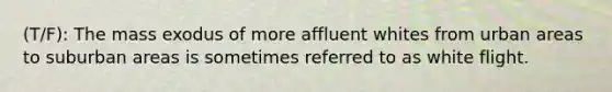 (T/F): The mass exodus of more affluent whites from urban areas to suburban areas is sometimes referred to as white flight.