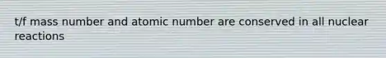 t/f mass number and atomic number are conserved in all nuclear reactions