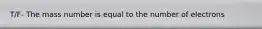 T/F- The mass number is equal to the number of electrons